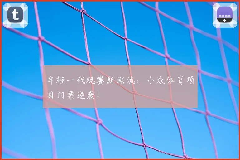 年轻一代观赛新潮流，小众体育项目门票逆袭！