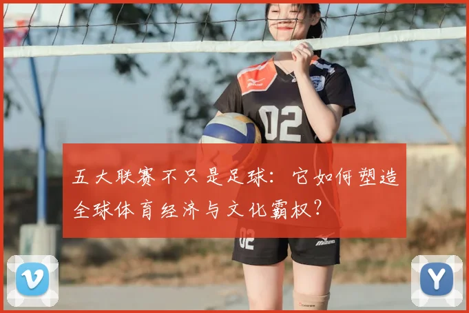 五大联赛不只是足球：它如何塑造全球体育经济与文化霸权？