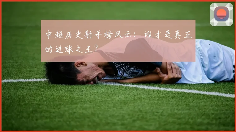 中超历史射手榜风云：谁才是真正的进球之王？