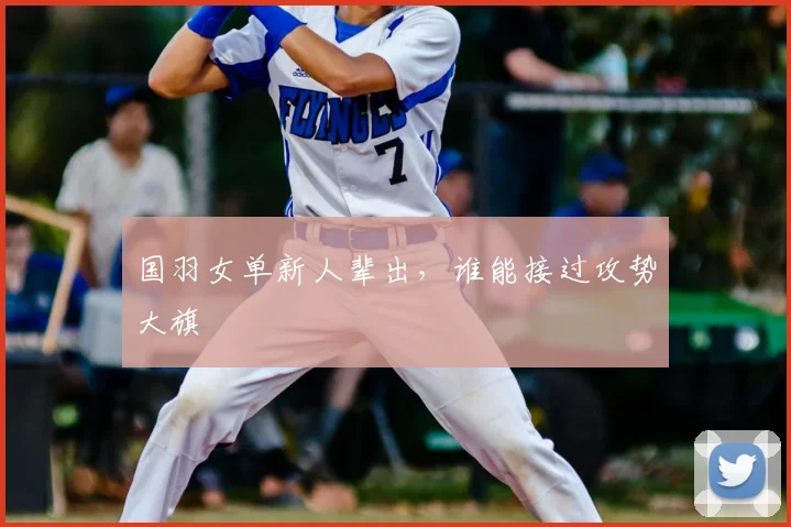 国羽女单新人辈出，谁能接过攻势大旗