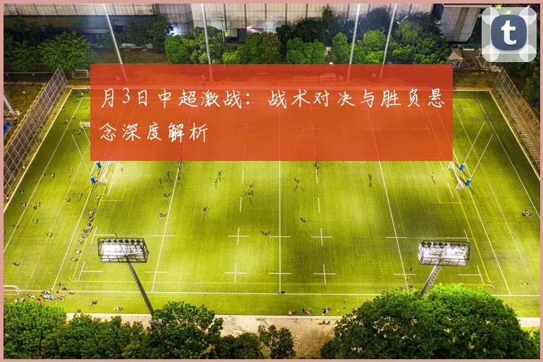 月3日中超激战:战术对决与胜负悬念深度解析