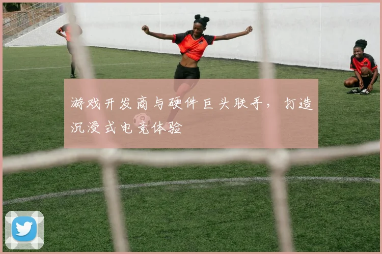游戏开发商与硬件巨头联手，打造沉浸式电竞体验