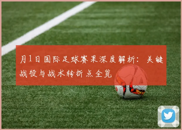月1日国际足球赛果深度解析：关键战役与战术转折点全览