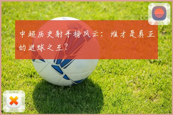 中超历史射手榜风云：谁才是真正的进球之王？