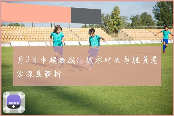 月3日中超激战：战术对决与胜负悬念深度解析