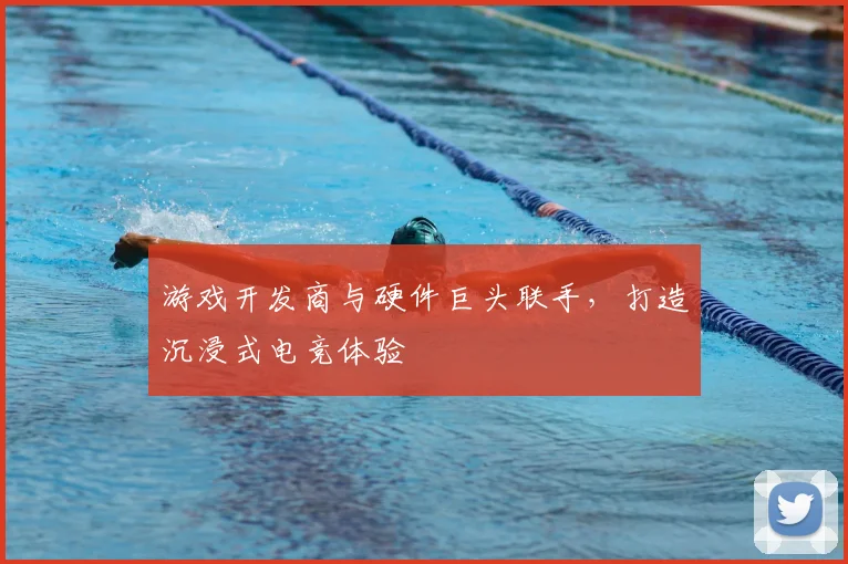 游戏开发商与硬件巨头联手，打造沉浸式电竞体验
