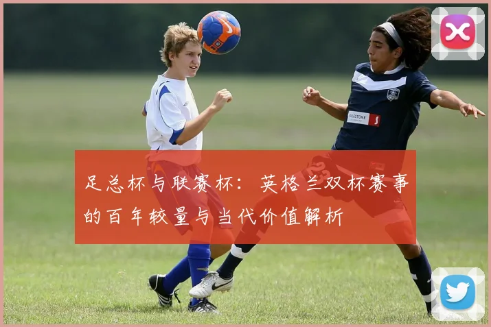 足总杯与联赛杯:英格兰双杯赛事的百年较量与当代价值解析