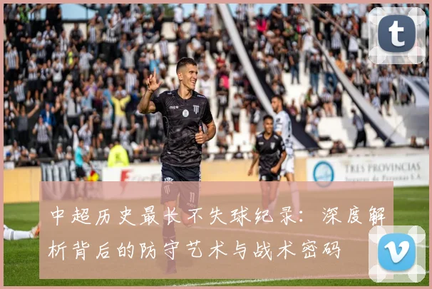 中超历史最长不失球纪录:深度解析背后的防守艺术与战术密码