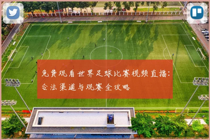 免费观看世界足球比赛视频直播:合法渠道与观赛全攻略