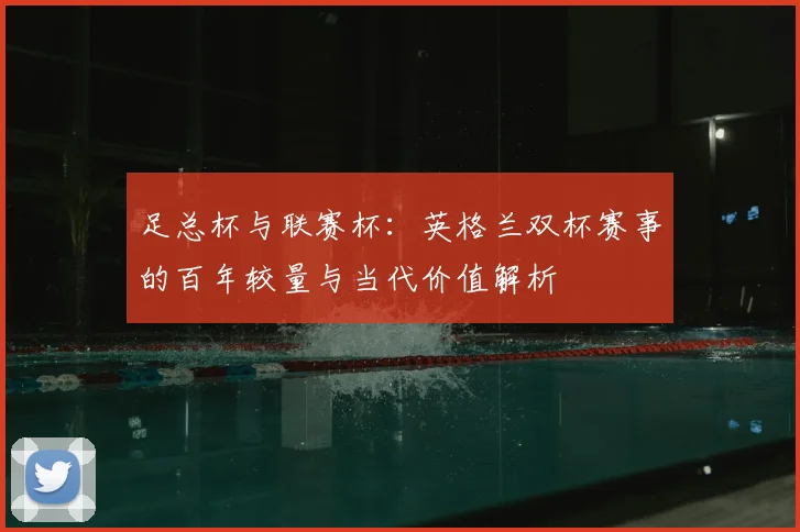 足总杯与联赛杯：英格兰双杯赛事的百年较量与当代价值解析