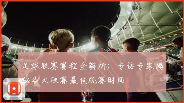足球联赛赛程全解析:专访专家揭秘各大联赛最佳观赛时间