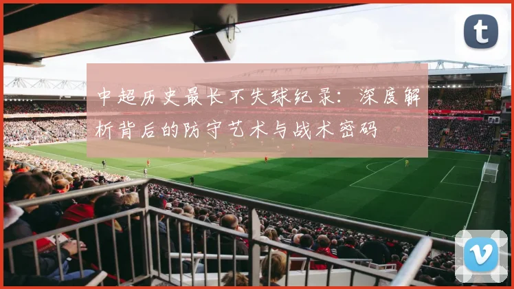 中超历史最长不失球纪录:深度解析背后的防守艺术与战术密码