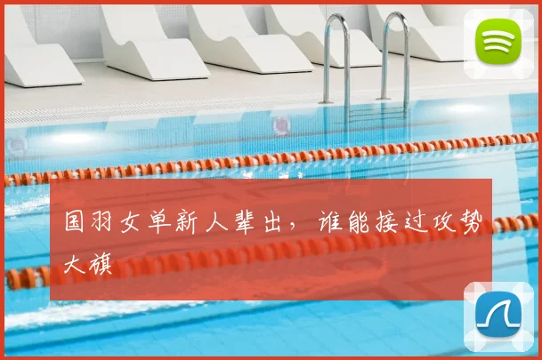 国羽女单新人辈出，谁能接过攻势大旗